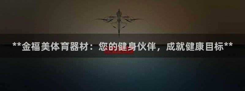富联娱乐平台开户条件有哪些:**金福美体育器材:您的健身伙伴