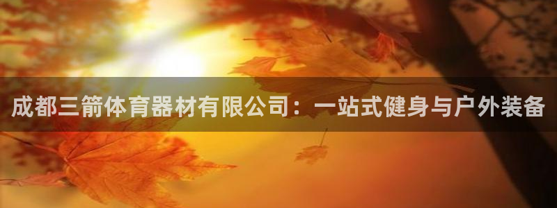 富联平台注册登录:成都三箭体育器材有限公司:一站式健身与户外